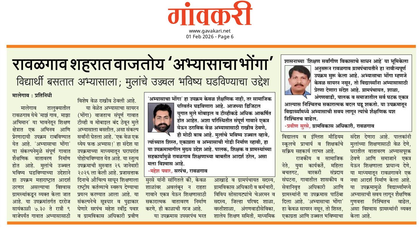 “अभ्यासाचा भोंगा” – शिक्षणासाठी एक क्रांतिकारी संकल्पना माझं गाव – माझा अभिमान ग्रामपंचायत रावळगाव, ता. मालेगाव, जि. नाशिक 🌟 आपल्या मुलांचे उज्ज्वल भविष्य घडवूया! या नाविन्यपूर्ण उपक्रमात सहभागी होऊन महाराष्ट्रात आपल्या रावळगाव गावाचा आदर्श निर्माण करूया. मुलांचे भवितव्य याच्यात आहे, याची जाणीव ठेवून सर्व पालक व ग्रामस्थांनी सहकार्य करावे ही नम्र विनंती. 📚 नाविन्यपूर्ण स्तुत्य उपक्रम – “अभ्यासाचा भोंगा” 🕖 दररोज सायंकाळी 7.30 ते रात्री 9.00 🔔 अभ्यासाचा सायरन (भोंगा) वाजताच – ➡️ संपूर्ण गावात 📺 टी.व्ही बंद 📱 मोबाईल बंद 📖 मुले अभ्यासाला बसणार “एक वेळ – एक ध्येय – फक्त अभ्यास!” 🎯 उपक्रमाची सुरुवात : 26 जानेवारी 2026 पासून 👤 संकल्पना व पुढाकार श्री. महेश रविंद्र पवार सरपंच – ग्रामपंचायत रावळगाव  श्री प्रविण सुरसे ग्रामविकास अधिकारी  🤝 सहकार्य उपसरपंच  श्री भरत आखाडे व सर्व सन्मानीय सदस्य ग्रामविकास अधिकारी व सर्व कर्मचारी सोसायटी चेअरमन व सर्व सदस्य जि. प. शाळा, वस्ती शाळा, अंगणवाडी सेविका शालेय शिक्षण समिती माध्यमिक विद्यालय व इंग्लिश मिडियम स्कूलचे प्राचार्य व शिक्षक राजकीय व सामाजिक नेते युवा कार्यकर्ते पत्रकार बंधू रिल्स स्टार प्रचारक महिला बचत गट व सर्व बचत गट वारकरी संप्रदाय संघटना गावातील शासकीय अधिकारी व सेवानिवृत्त अधिकारी आणि सर्व ग्रामस्थ – रावळगाव